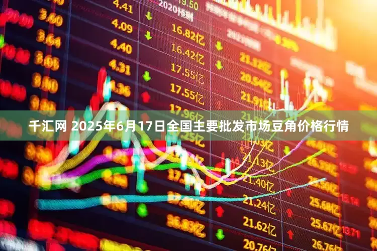 千汇网 2025年6月17日全国主要批发市场豆角价格行情