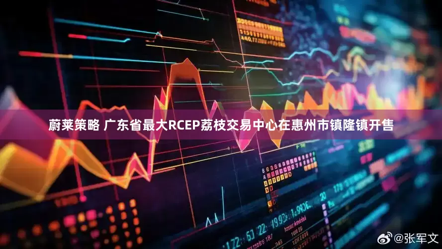 蔚莱策略 广东省最大RCEP荔枝交易中心在惠州市镇隆镇开售