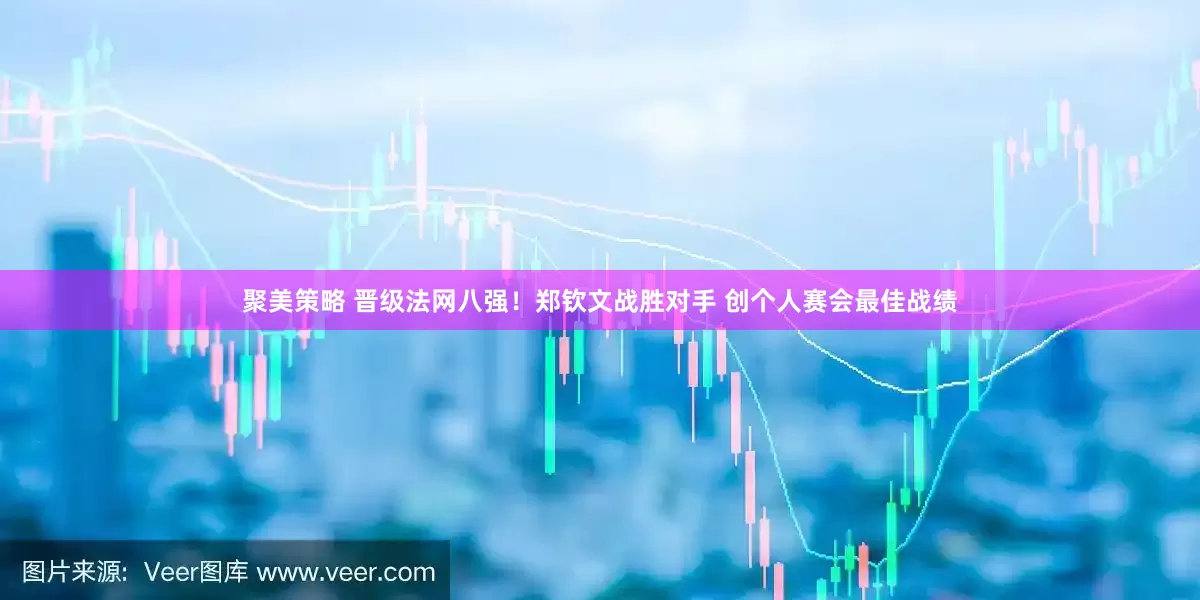 聚美策略 晋级法网八强！郑钦文战胜对手 创个人赛会最佳战绩