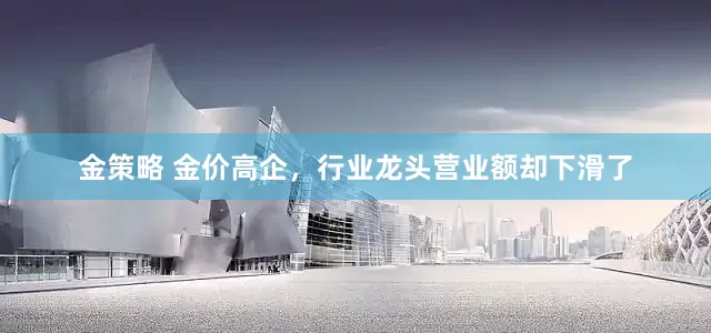 金策略 金价高企，行业龙头营业额却下滑了