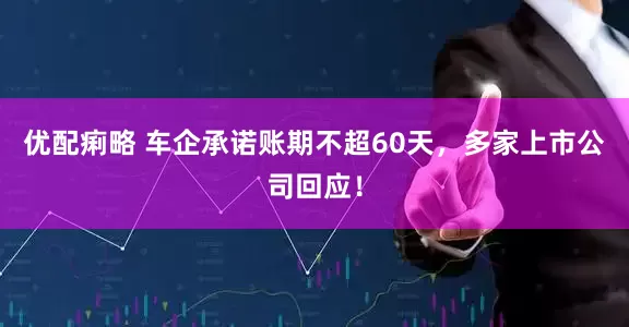 优配痢略 车企承诺账期不超60天，多家上市公司回应！