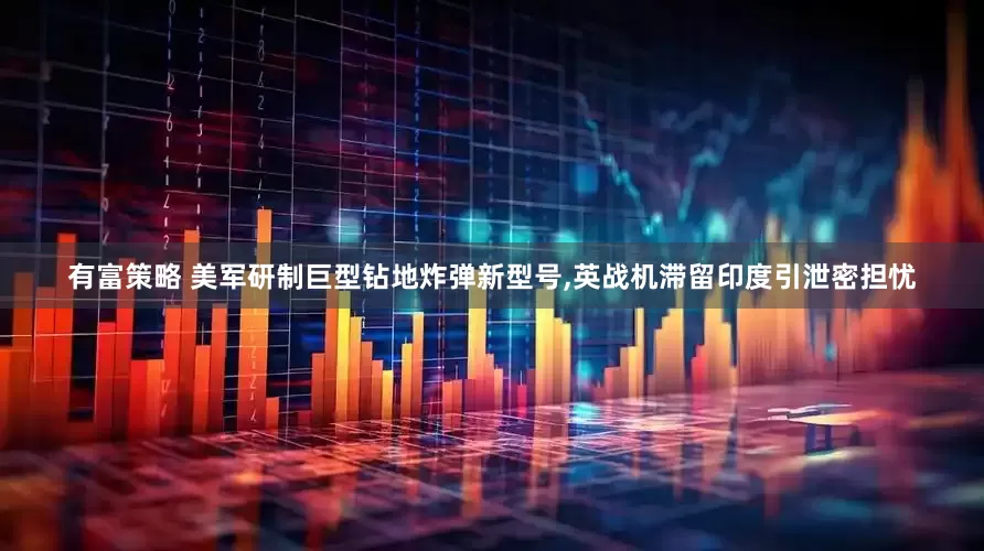 有富策略 美军研制巨型钻地炸弹新型号,英战机滞留印度引泄密担忧