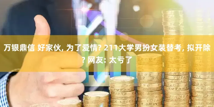 万银鼎信 好家伙, 为了爱情? 211大学男扮女装替考, 拟开除? 网友: 太亏了