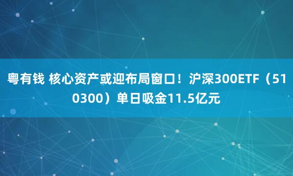 粤有钱 核心资产或迎布局窗口！沪深300ETF（510300）单日吸金11.5亿元