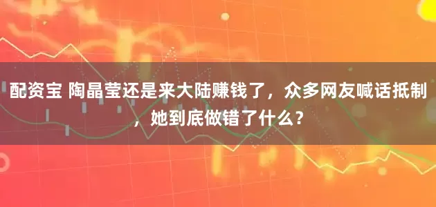 配资宝 陶晶莹还是来大陆赚钱了，众多网友喊话抵制，她到底做错了什么？