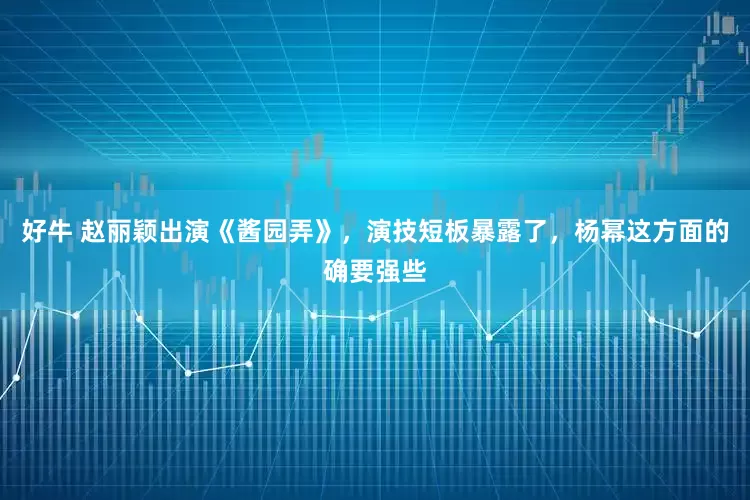 好牛 赵丽颖出演《酱园弄》，演技短板暴露了，杨幂这方面的确要强些