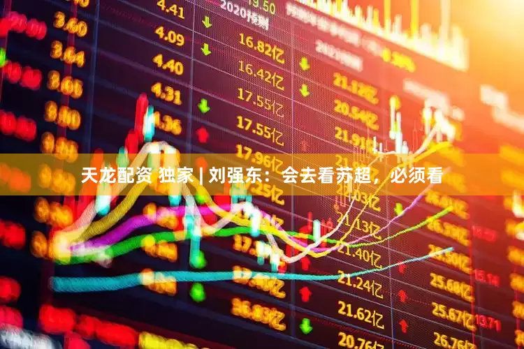 天龙配资 独家 | 刘强东：会去看苏超，必须看
