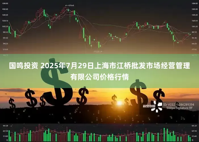 国鸣投资 2025年7月29日上海市江桥批发市场经营管理有限公司价格行情