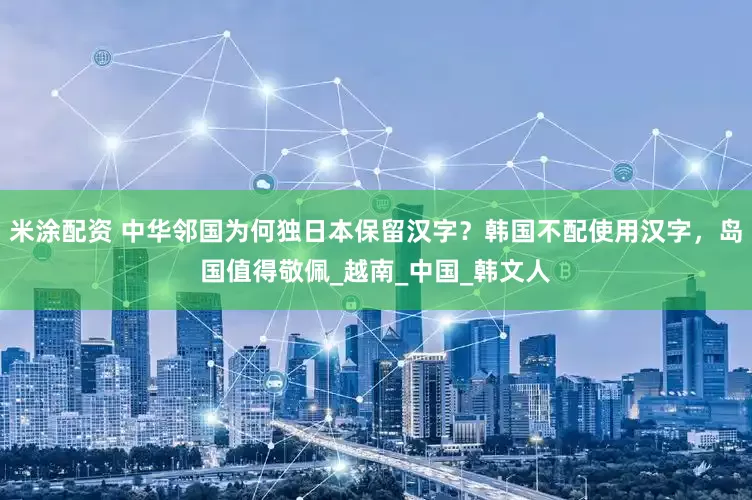 米涂配资 中华邻国为何独日本保留汉字？韩国不配使用汉字，岛国值得敬佩_越南_中国_韩文人