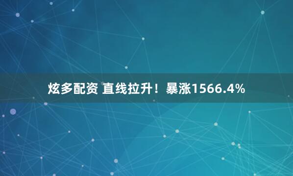 炫多配资 直线拉升！暴涨1566.4%