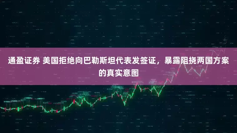 通盈证券 美国拒绝向巴勒斯坦代表发签证，暴露阻挠两国方案的真实意图