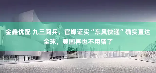 金鑫优配 九三阅兵，官媒证实“东风快递”确实直达全球，美国再也不用猜了
